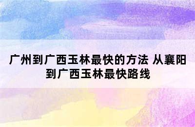 广州到广西玉林最快的方法 从襄阳到广西玉林最快路线